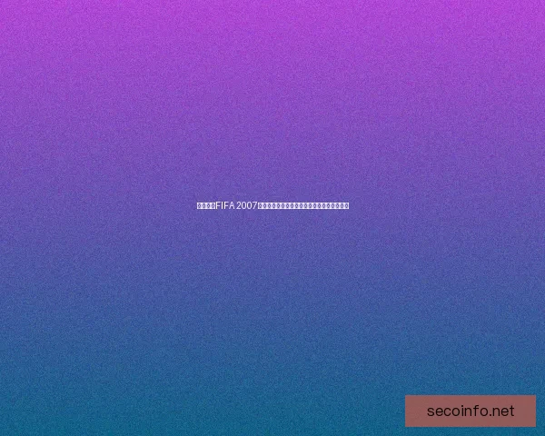 免费下载FIFA 2007中文版完整版安装包，畅享经典足球游戏体验